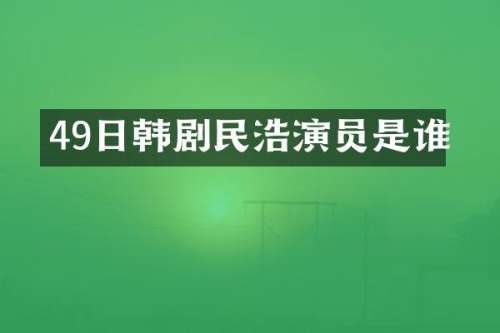 49日韩剧民浩演员是谁