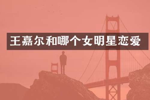王嘉尔和哪个女明星恋爱