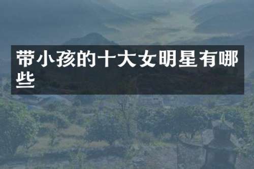带小孩的十大女明星有哪些