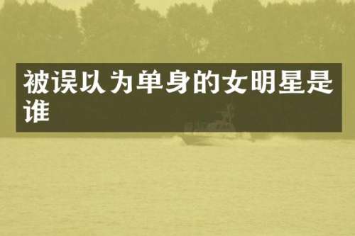 被误以为单身的女明星是谁