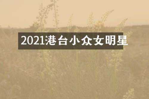 2021港台小众女明星