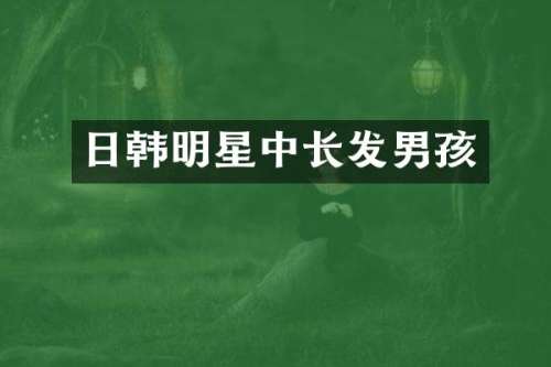日韩明星中长发男孩