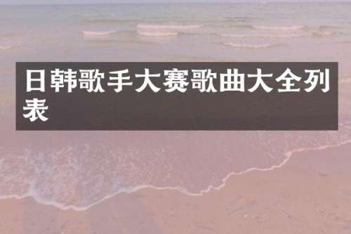 日韩歌手大赛歌曲大全列表