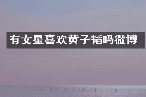 有女星喜欢黄子韬吗微博