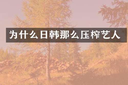 为什么日韩那么压榨艺人