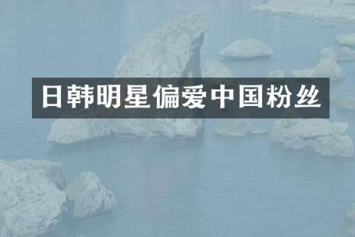 日韩明星偏爱中国粉丝
