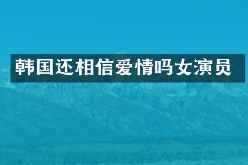韩国还相信爱情吗女演员