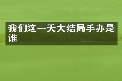 我们这一天大结局手办是谁