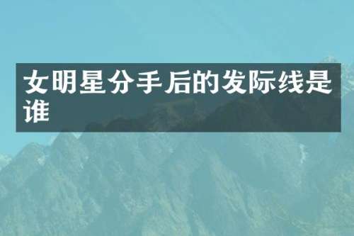 女明星分手后的发际线是谁