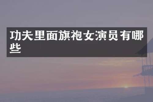 功夫里面旗袍女演员有哪些