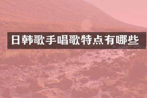日韩歌手唱歌特点有哪些