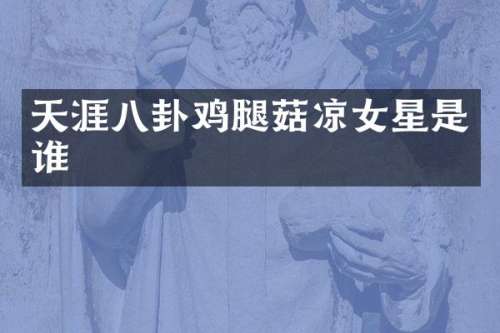 天涯八卦鸡腿菇凉女星是谁