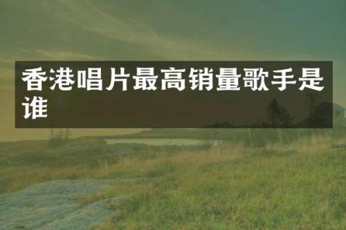 香港唱片最高销量歌手是谁