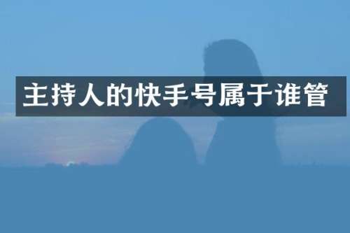 主持人的快手号属于谁管