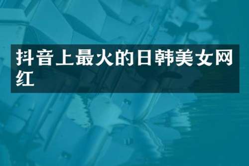 抖音上最火的日韩网红