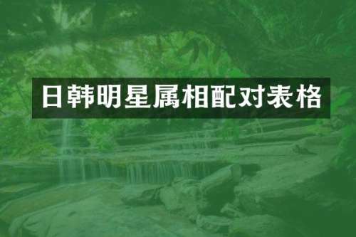 日韩明星属相配对表格
