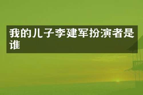 我的儿子李建军扮演者是谁
