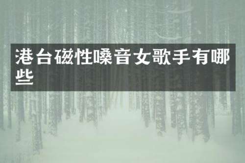 港台磁性嗓音女歌手有哪些