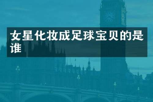 女星化妆成足球宝贝的是谁