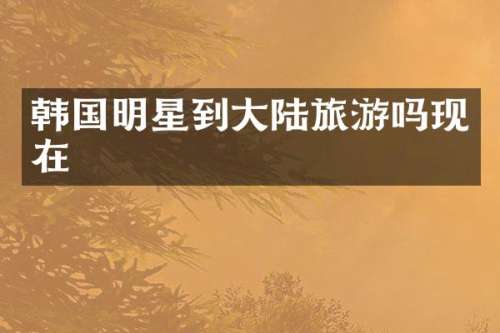 韩国明星到大陆旅游吗现在