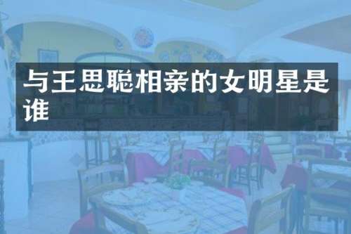 与王思聪相亲的女明星是谁