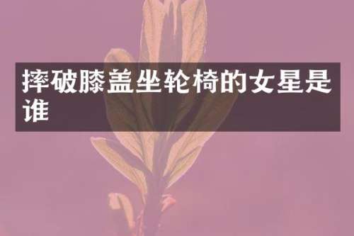 摔破膝盖坐轮椅的女星是谁