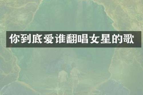 你到底爱谁翻唱女星的歌