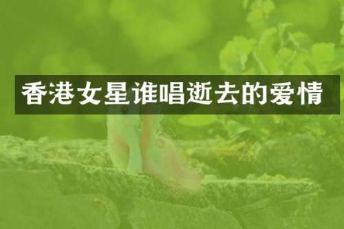 香港女星谁唱逝去的爱情