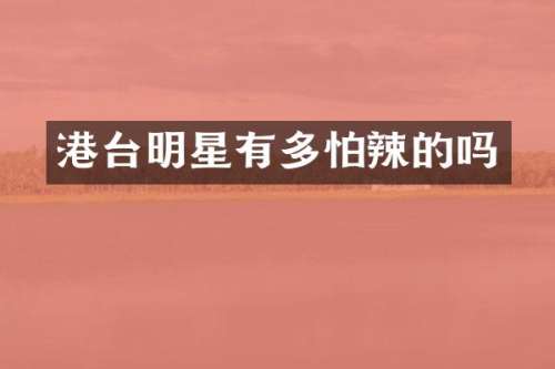 港台明星有多怕辣的吗