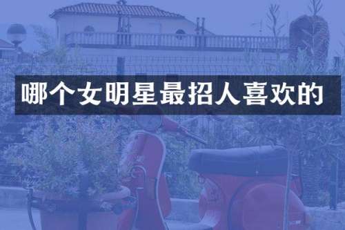 哪个女明星最招人喜欢的