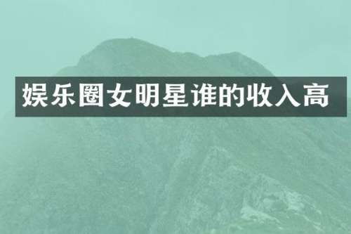 娱乐圈女明星谁的收入高