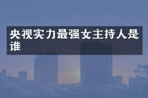 央视实力最强女主持人是谁