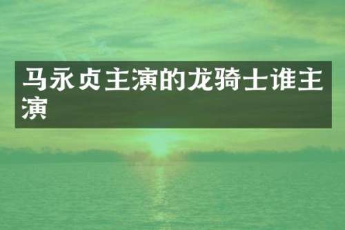 马永贞主演的龙骑士谁主演