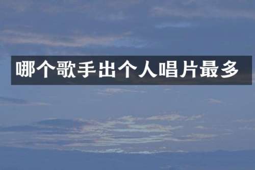 哪个歌手出个人唱片最多