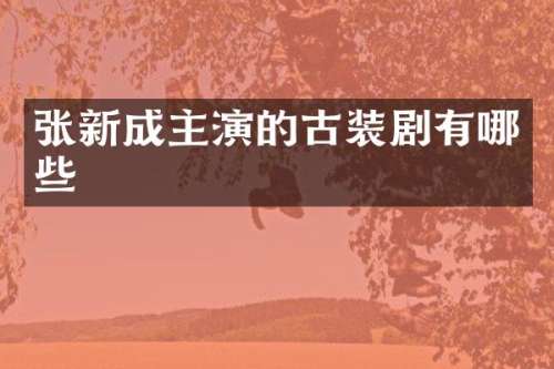 张新成主演的古装剧有哪些