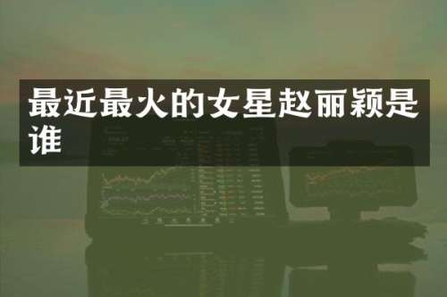 最近最火的女星赵丽颖是谁