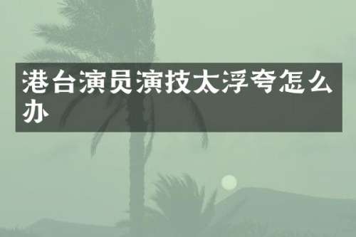 港台演员演技太浮夸怎么办