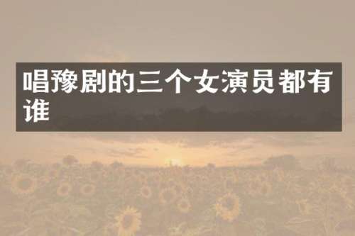 唱豫剧的三个女演员都有谁