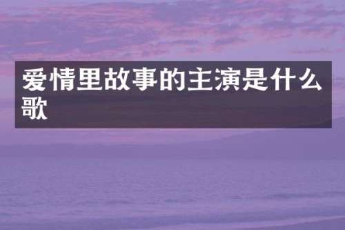 爱情里故事的主演是什么歌