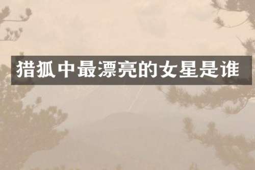 猎狐中最漂亮的女星是谁