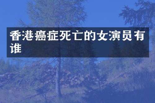 香港癌症死亡的女演员有谁