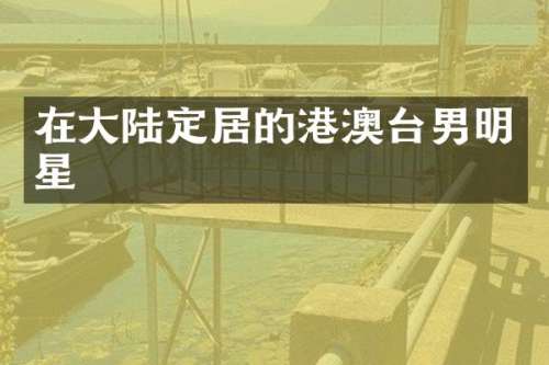 在大陆定居的港澳台男明星