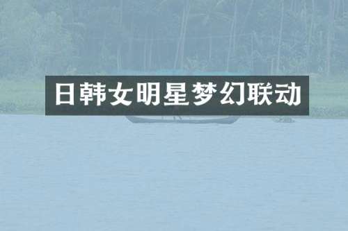 日韩女明星梦幻联动