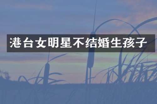 港台女明星不结婚生孩子