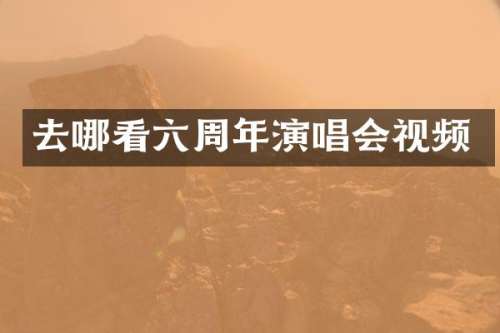 去哪看六周年演唱会视频