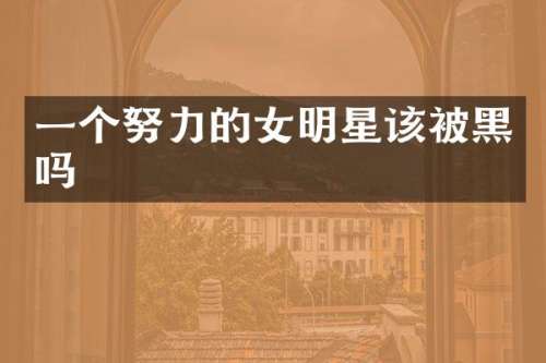 一个努力的女明星该被黑吗