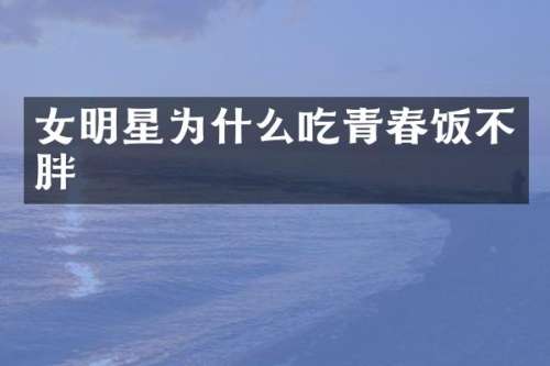 女明星为什么吃青春饭不胖