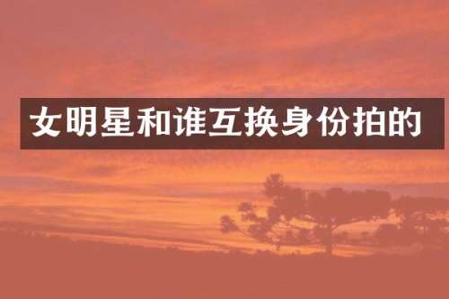 女明星和谁互换身份拍的