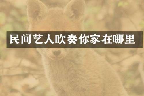 民间艺人吹奏你家在哪里