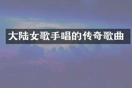 大陆女歌手唱的传奇歌曲